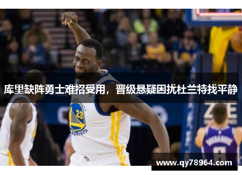 库里缺阵勇士难招受用，晋级悬疑困扰杜兰特找平静